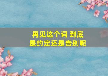 再见这个词 到底是约定还是告别呢